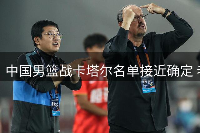 中国男篮战卡塔尔名单接近确定 老将赵继伟或迎谢幕战
