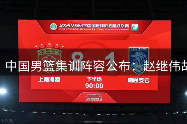 中国男篮集训阵容公布：赵继伟胡明轩领衔，杨瀚森入选