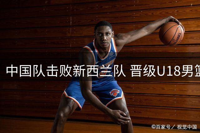 中国队击败新西兰队 晋级U18男篮亚洲杯决赛