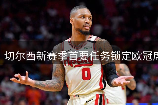 切尔西新赛季首要任务锁定欧冠席位 阵容调整成关键