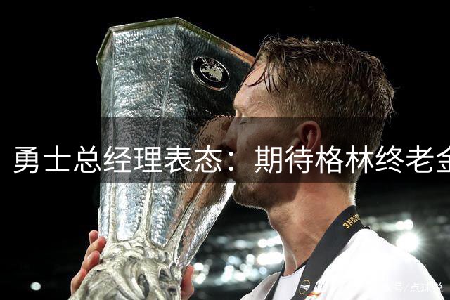 勇士总经理表态：期待格林终老金州 盛赞核心团队斗志
