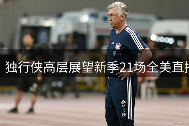 独行侠高层展望新季21场全美直播 盛赞双星带来视觉盛宴