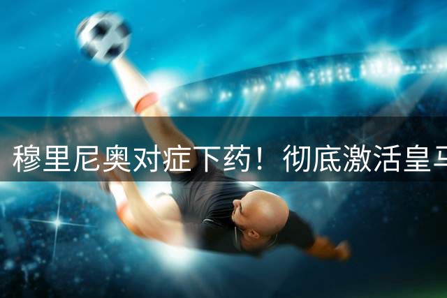 穆里尼奥对症下药！彻底激活皇马头号核心！伯纳乌真神要用对了