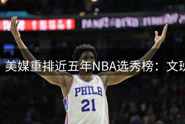 美媒重排近五年NBA选秀榜：文班领衔 火箭三将上榜