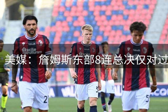 美媒：詹姆斯东部8连总决仅对过罗斯1个一阵 库里22年连打3个一阵