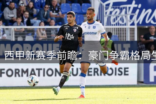 西甲新赛季前瞻：豪门争霸格局生变 中下游球队暗流涌动