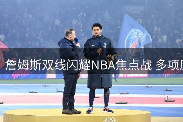 詹姆斯双线闪耀NBA焦点战 多项历史纪录将被刷新