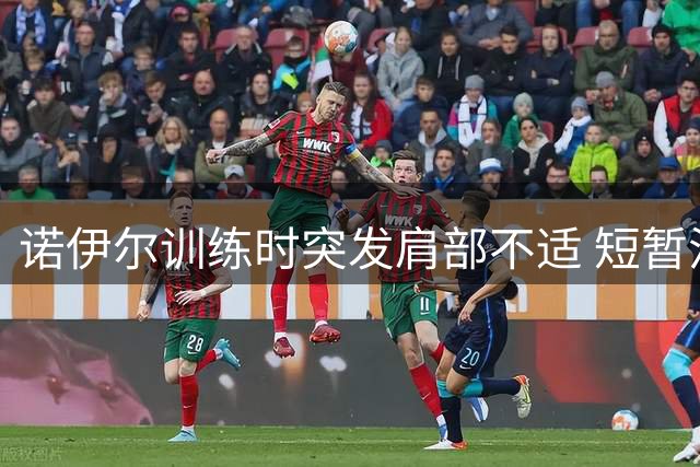 诺伊尔训练时突发肩部不适 短暂治疗后重返训练场