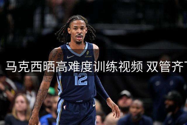 马克西晒高难度训练视频 双管齐下精进反篮技艺
